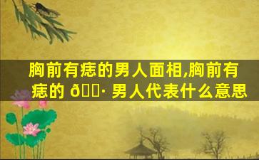 胸前有痣的男人面相,胸前有痣的 🌷 男人代表什么意思